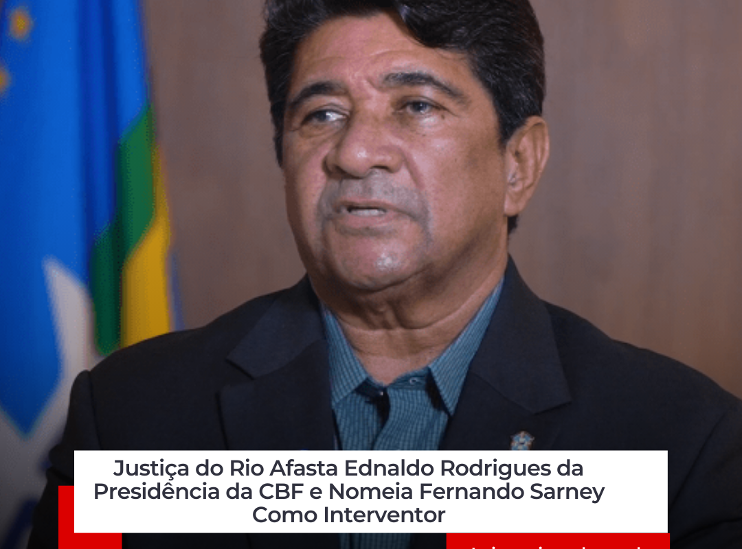 Justiça do Rio Afasta Ednaldo Rodrigues da Presidência da CBF e Nomeia Fernando Sarney Como Interventor